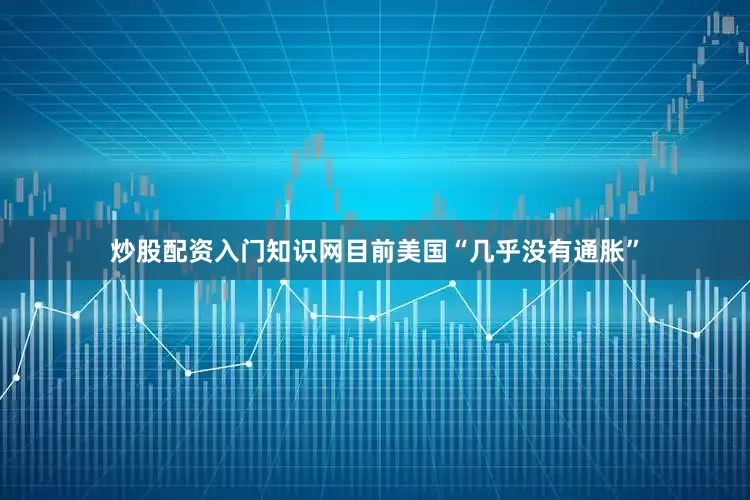 炒股配资入门知识网目前美国“几乎没有通胀”