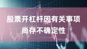 股票开杠杆因有关事项尚存不确定性