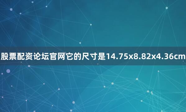 股票配资论坛官网它的尺寸是14.75x8.82x4.36cm