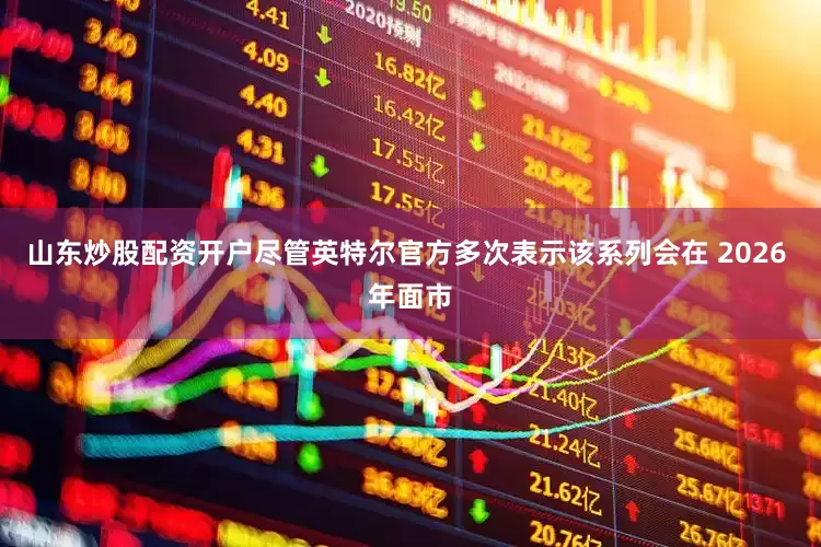 山东炒股配资开户尽管英特尔官方多次表示该系列会在 2026 年面市