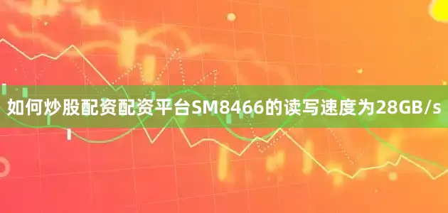 如何炒股配资配资平台SM8466的读写速度为28GB/s