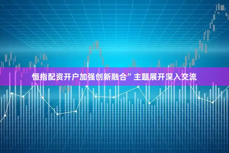 恒指配资开户加强创新融合”主题展开深入交流