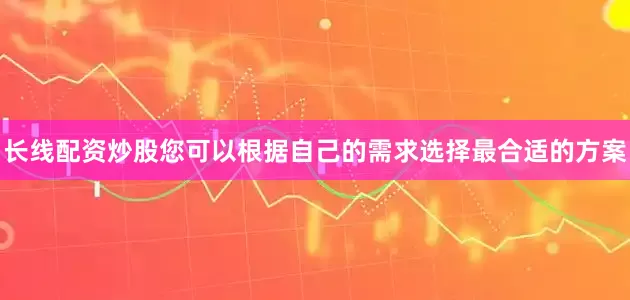 长线配资炒股您可以根据自己的需求选择最合适的方案
